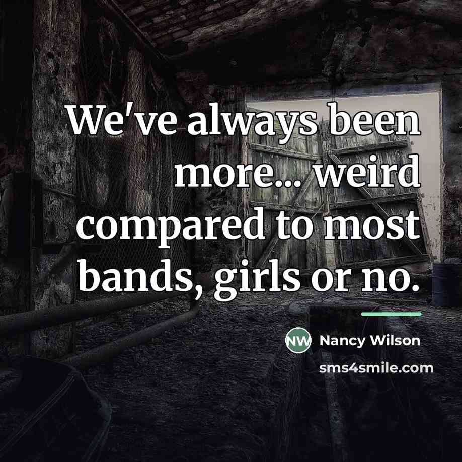 “We've always been more... weird compared to most bands, girls…” quote by Nancy Wilson