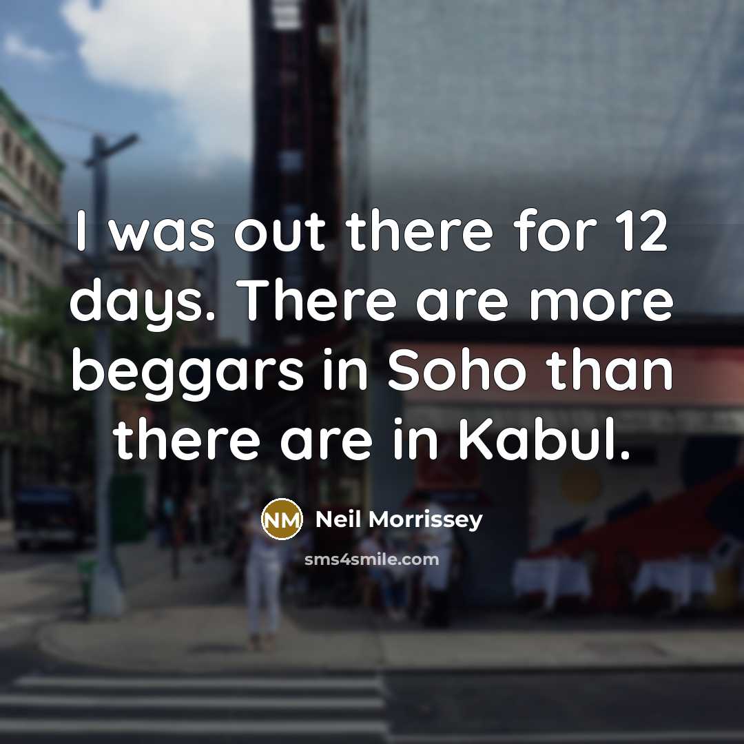 “I was out there for 12 days. There are more beggars in Soho than there are in Kabul.” quote by Neil Morrissey