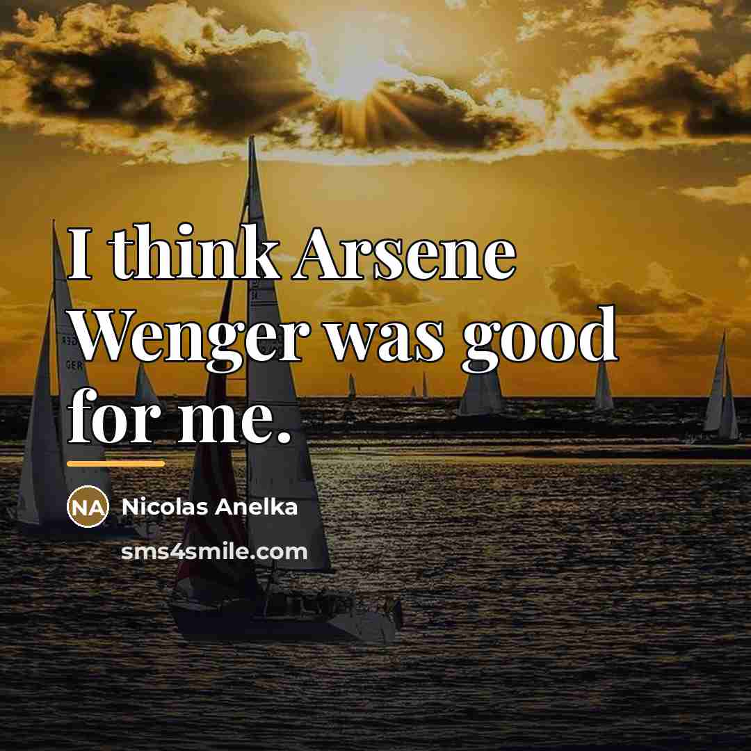 “I think Arsene Wenger was good for me.…” quote by Nicolas Anelka