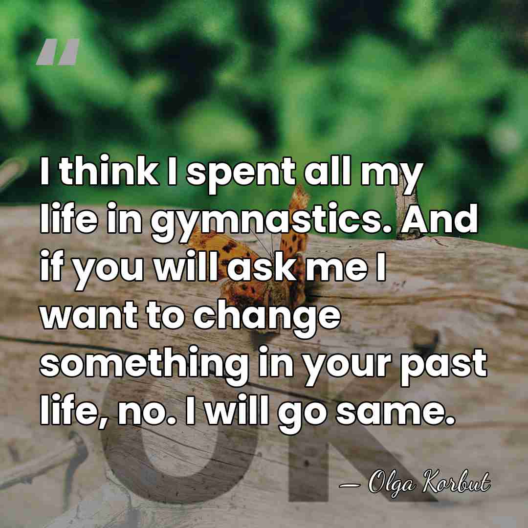 I think I spent all my life in gymnastics. And if you&hellip; - Olga Korbut