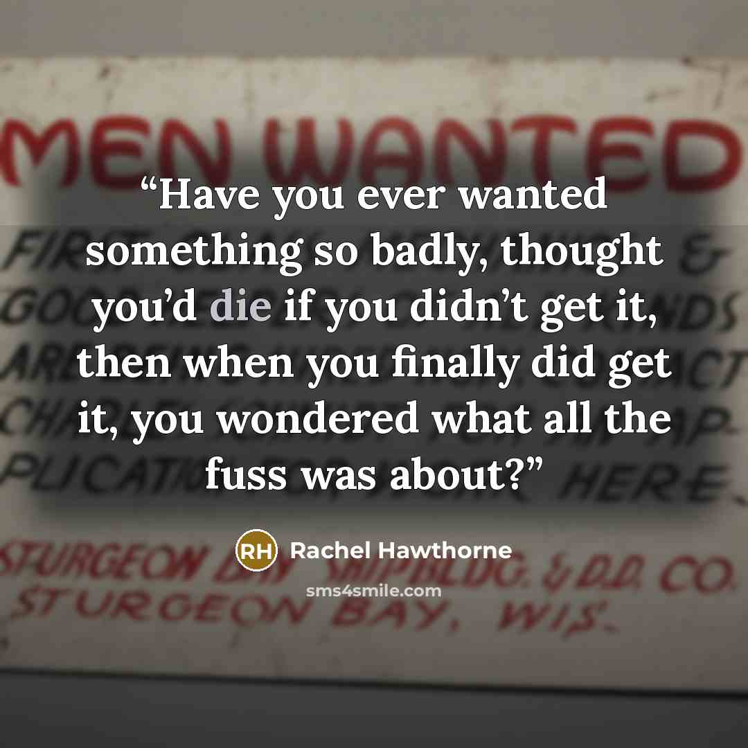 “Have you ever wanted something so badly, thought you’d die if you didn’t get it, then when you finally did get it, you wondered what all the fuss was about?” quote by Rachel Hawthorne