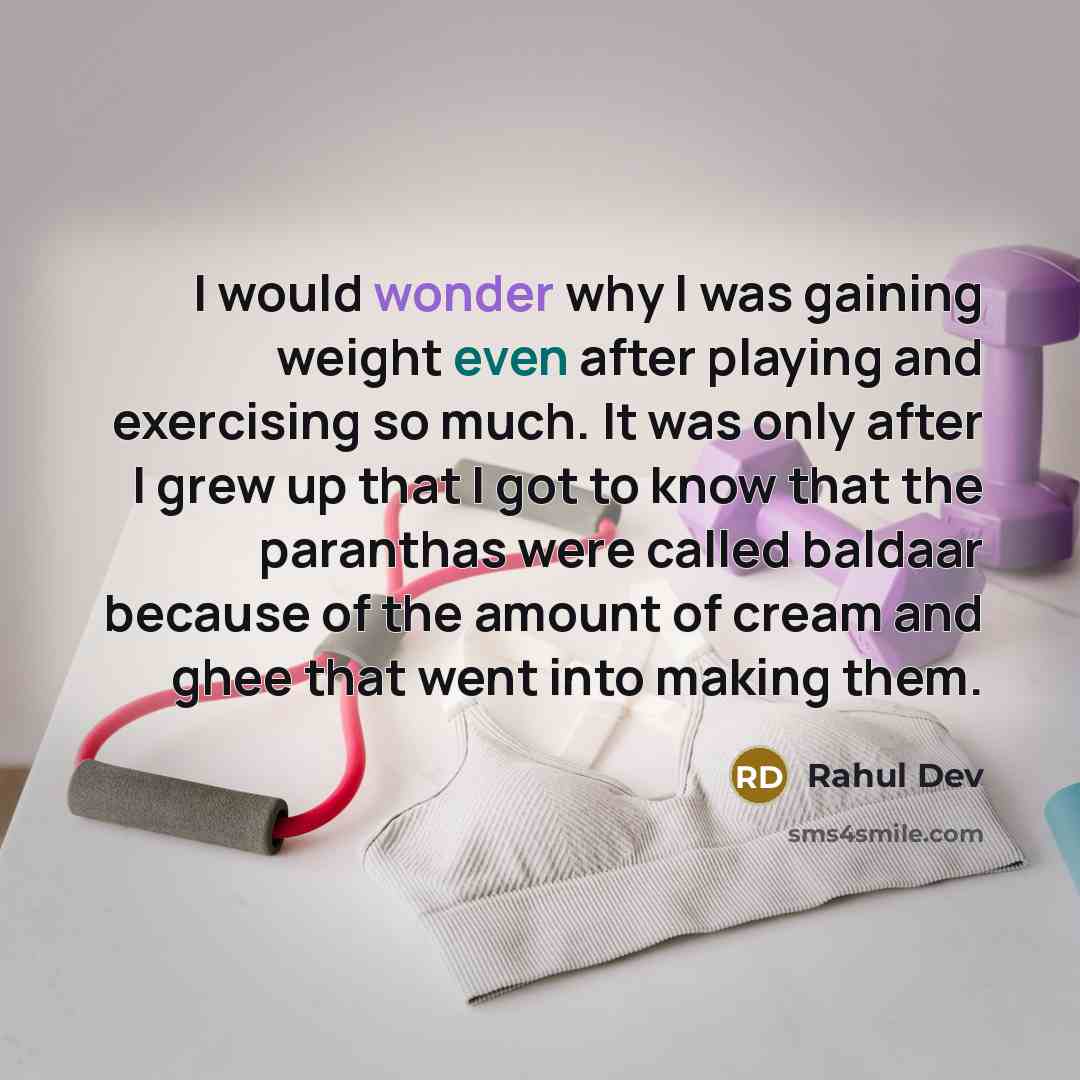 “I would wonder why I was gaining weight even after playing and exercising so much. It was only after I grew up that I got to know that the paranthas were called baldaar because of the amount of cream and ghee that went into making them.” quote by Rahul Dev