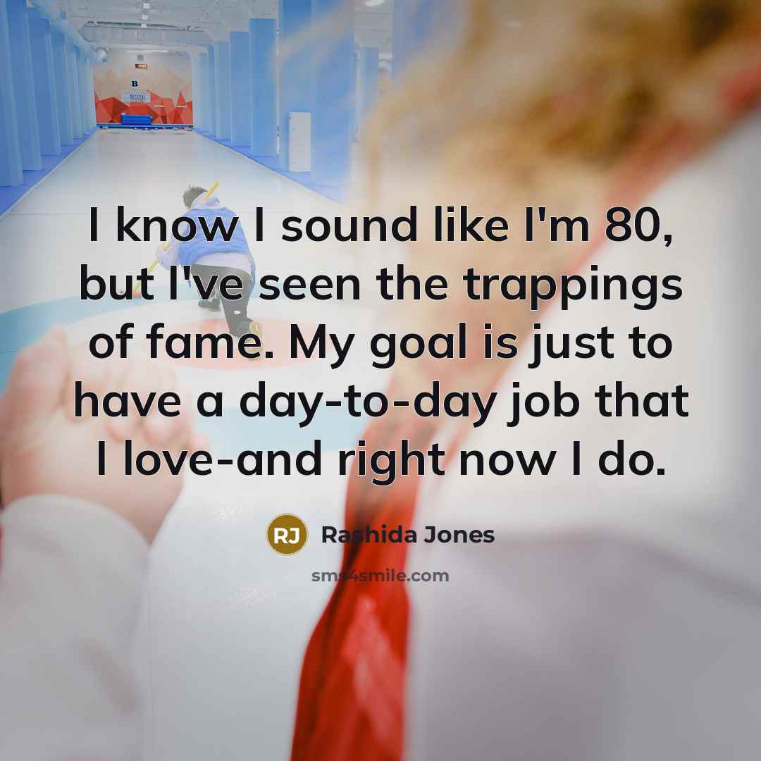 “I know I sound like I'm 80, but I've seen the trappings of fame. My goal is just to have a day-to-day job that I love-and right now I do.” quote by Rashida Jones