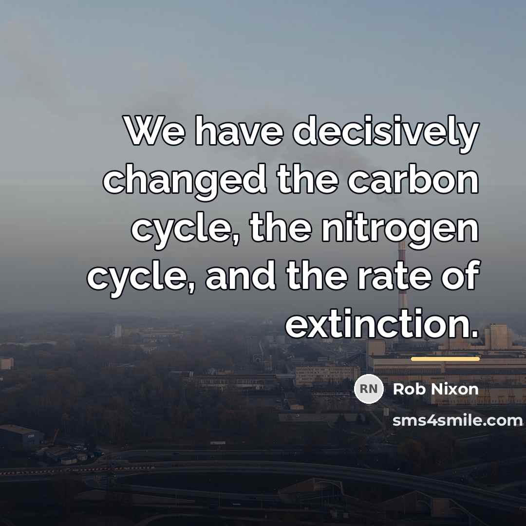 “We have decisively changed the carbon cycle, the nitrogen cycle,…” quote by Rob Nixon