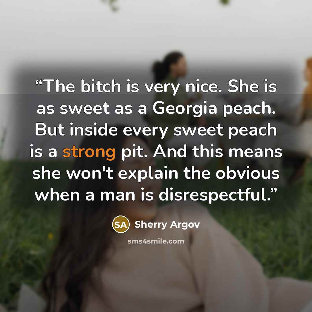“The bitch is very nice. She is as sweet as a Georgia peach. But inside every sweet peach is a strong pit. And this means she won't explain the obvious when a man is disrespectful.” quote by Sherry Argov