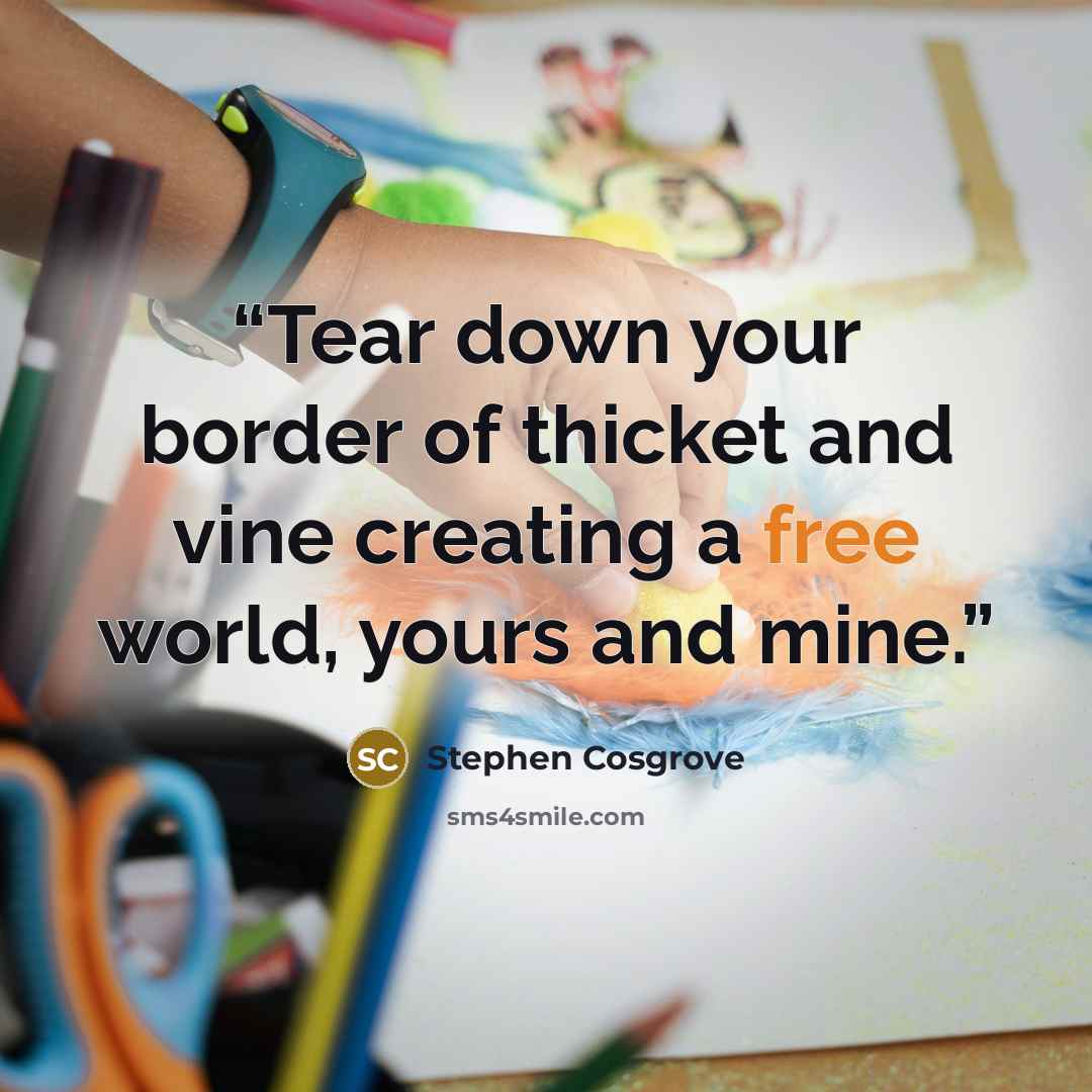 “Tear down your border of thicket and vine creating a free world, yours and mine.” quote by Stephen Cosgrove