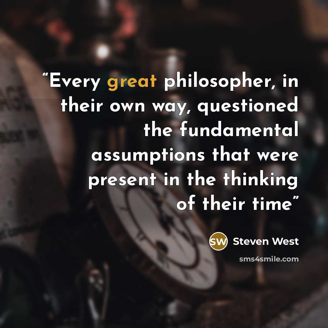 “Every great philosopher, in their own way, questioned the fundamental assumptions that were present in the thinking of their time” quote by Steven West