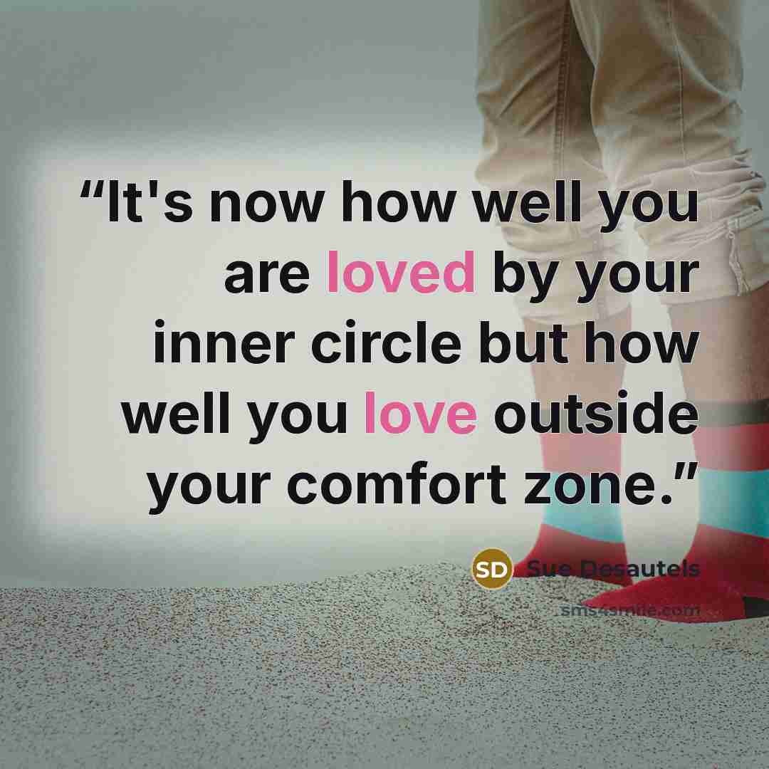 “It's now how well you are loved by your inner circle but how well you love outside your comfort zone.” quote by Sue Desautels