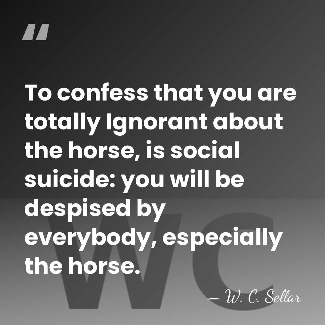 To confess that you are totally Ignorant about the horse, is social&hellip; - W. C. Sellar