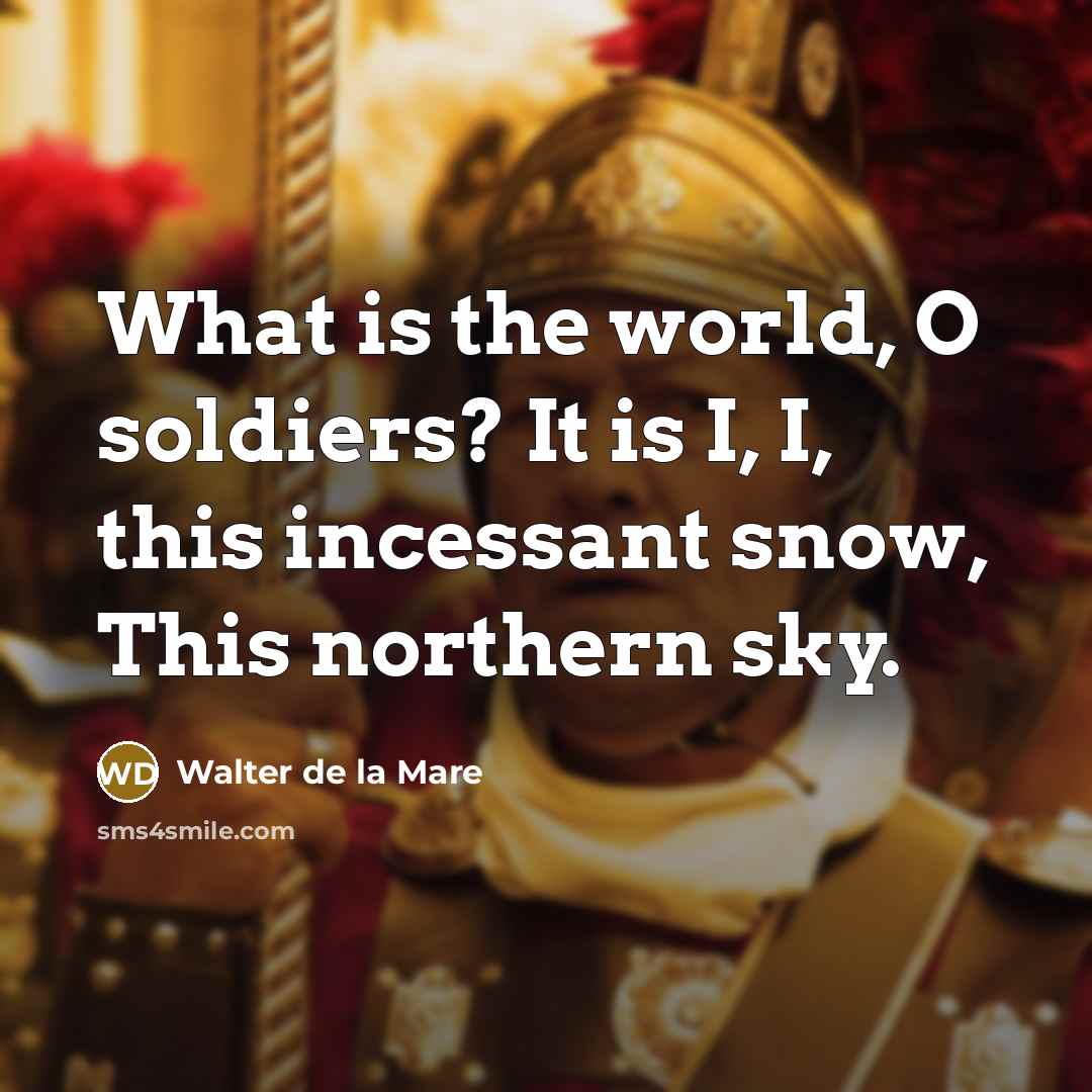 “What is the world, O soldiers? It is I, I, this incessant snow, This northern sky.” quote by Walter de La Mare