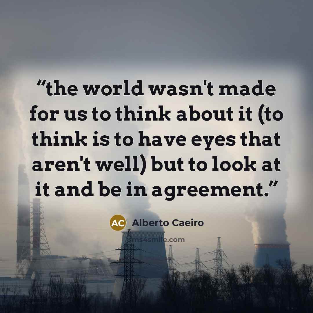 “the world wasn't made for us to think about it (to think is to have eyes that aren't well) but to look at it and be in agreement.” quote by alberto caeiro