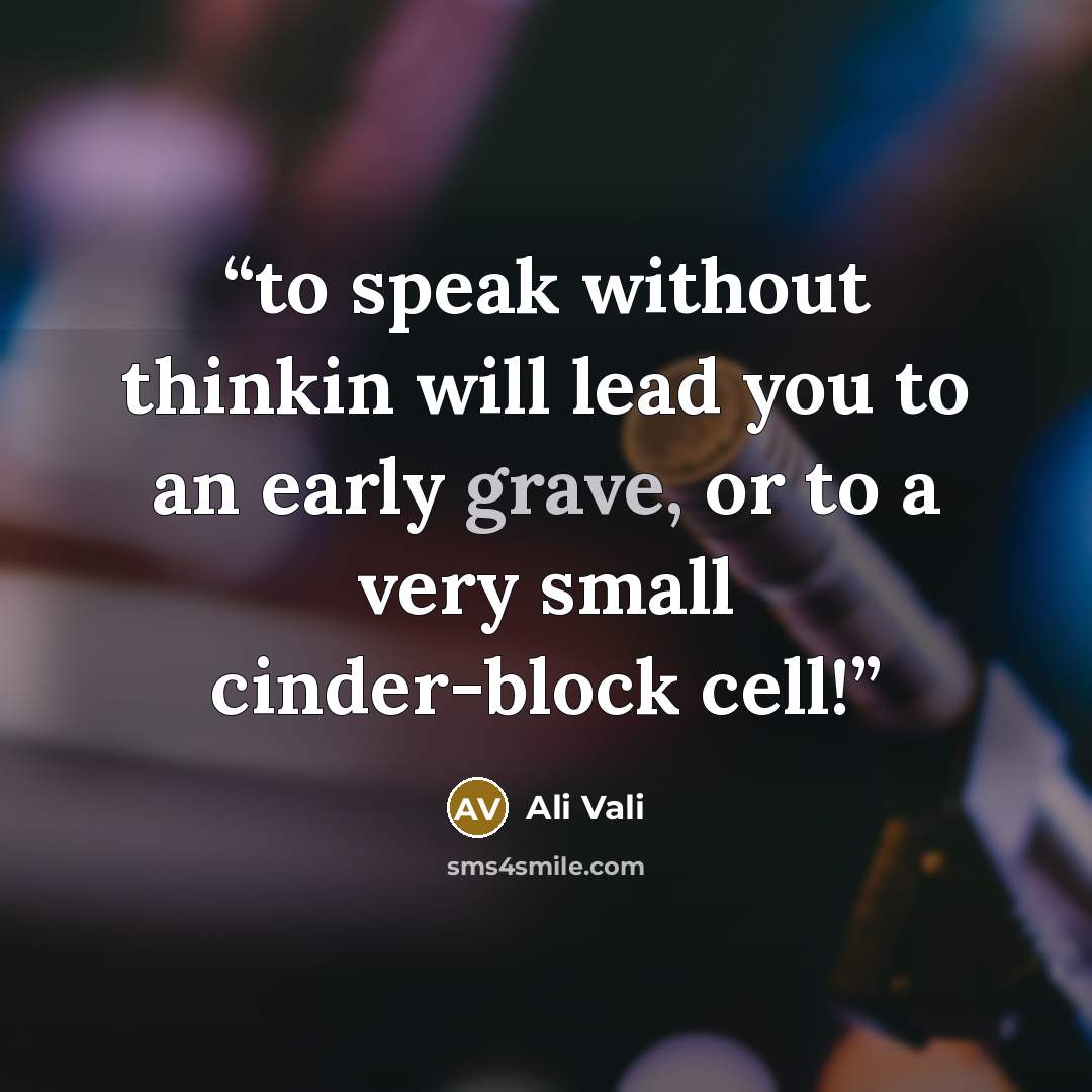 “to speak without thinkin will lead you to an early grave, or to a very small cinder-block cell!” quote by Ali Vali