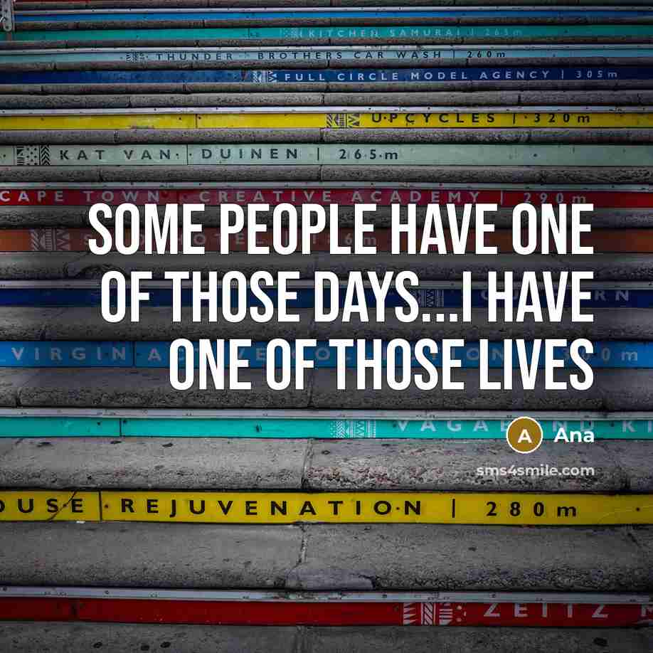 “Some people have one of those days...i have one of those lives” quote by Ana