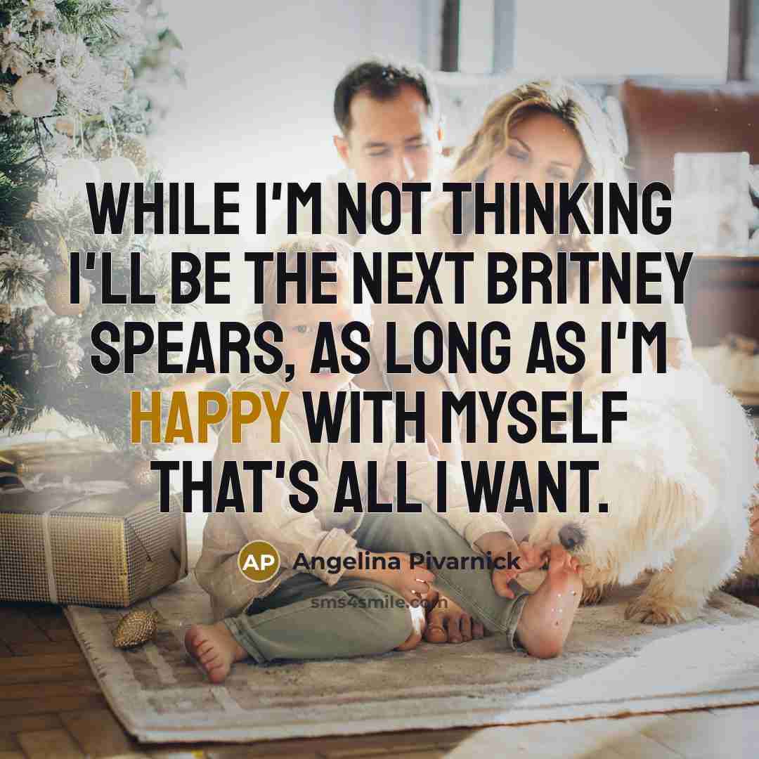 “While I'm not thinking I'll be the next Britney Spears, as long as I'm happy with myself that's all I want.” quote by Angelina Pivarnick