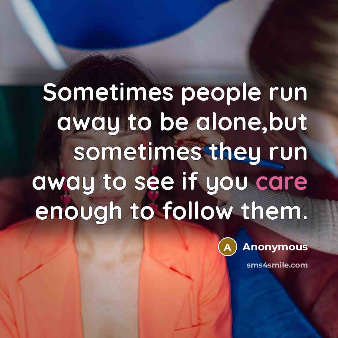 “Sometimes people run away to be alone,but sometimes they run away to see if you care enough to follow them.” quote by Anonymous
