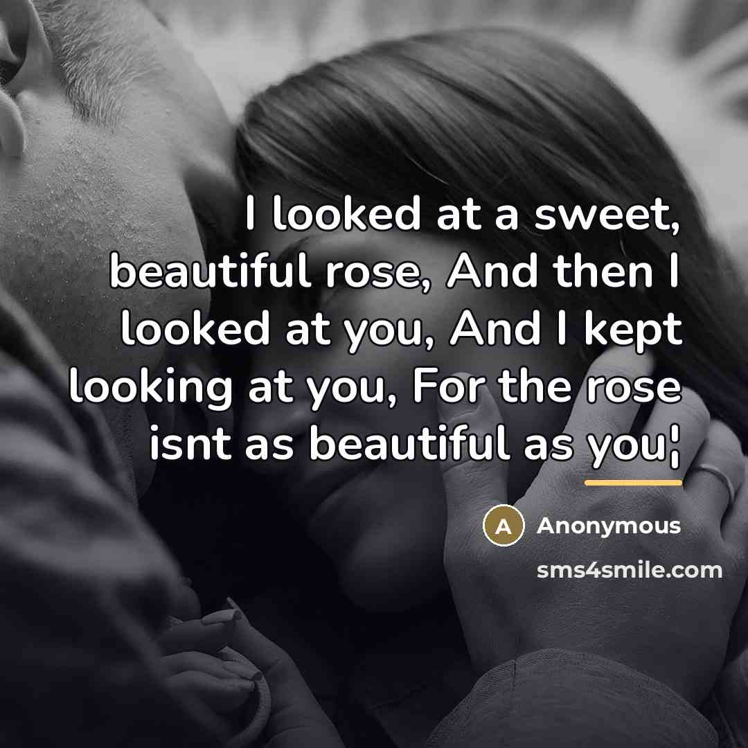 “I looked at a sweet, beautiful rose, And then I looked at you, And I kept looking at you, For the rose isnt as beautiful as you¦” quote by Anonymous