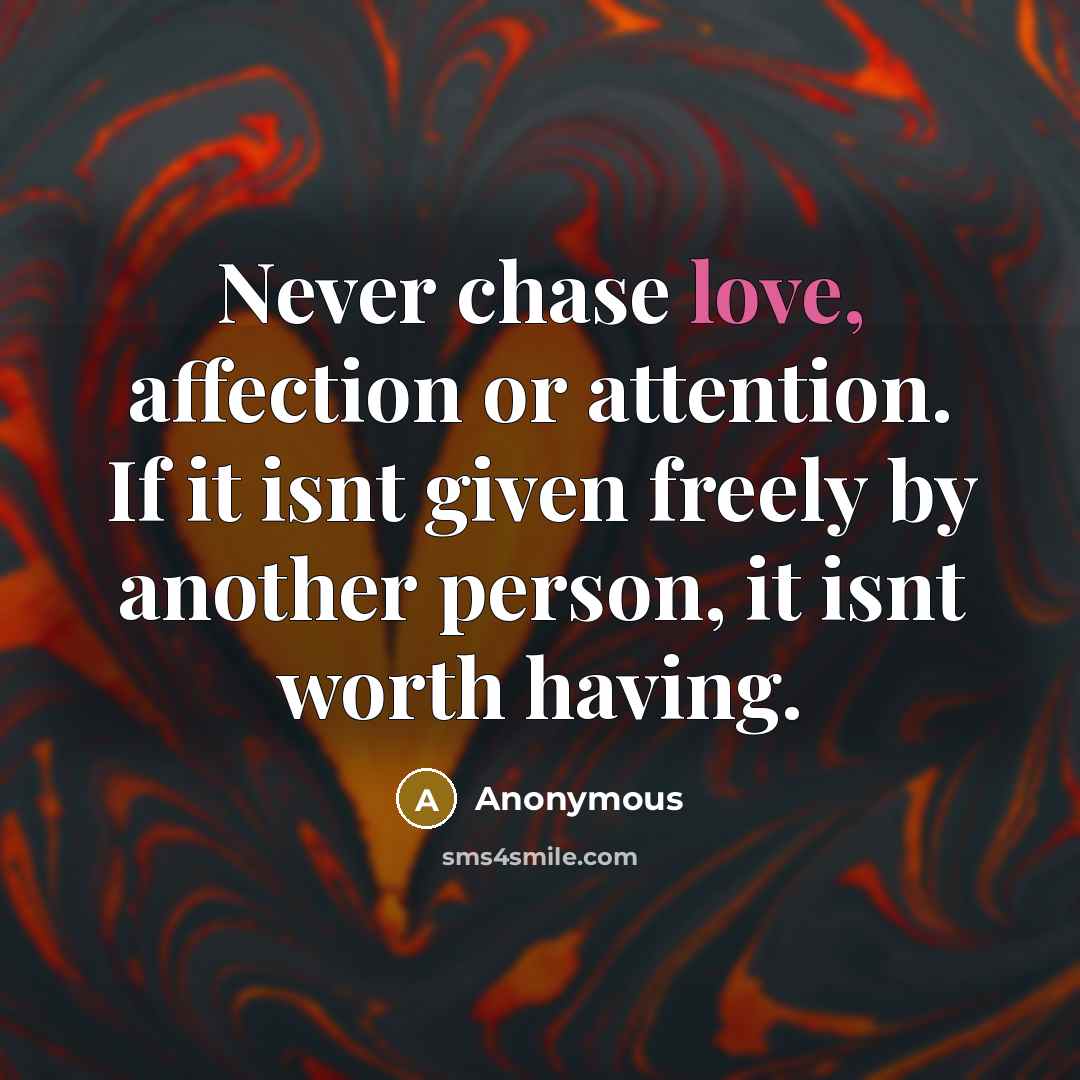 “Never chase love, affection or attention. If it isnt given freely by another person, it isnt worth having.” quote by Anonymous