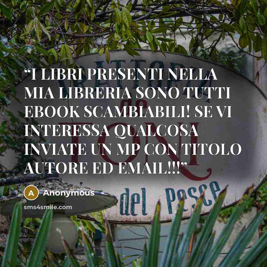 “I LIBRI PRESENTI NELLA MIA LIBRERIA SONO TUTTI EBOOK SCAMBIABILI! SE VI INTERESSA QUALCOSA INVIATE UN MP CON TITOLO AUTORE ED EMAIL!!!” quote by Anonymous