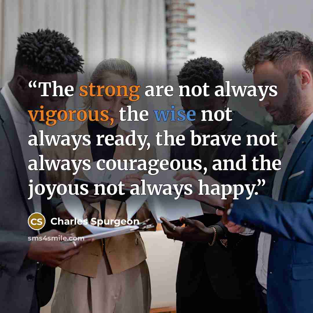 “The strong are not always vigorous, the wise not always ready, the brave not always courageous, and the joyous not always happy.” quote by Charles Spurgeon