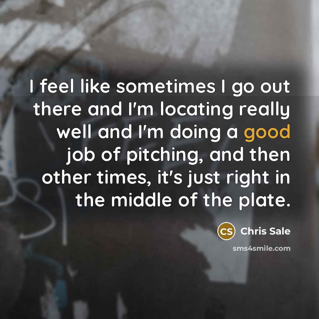 “I feel like sometimes I go out there and I'm…” quote by Chris Sale