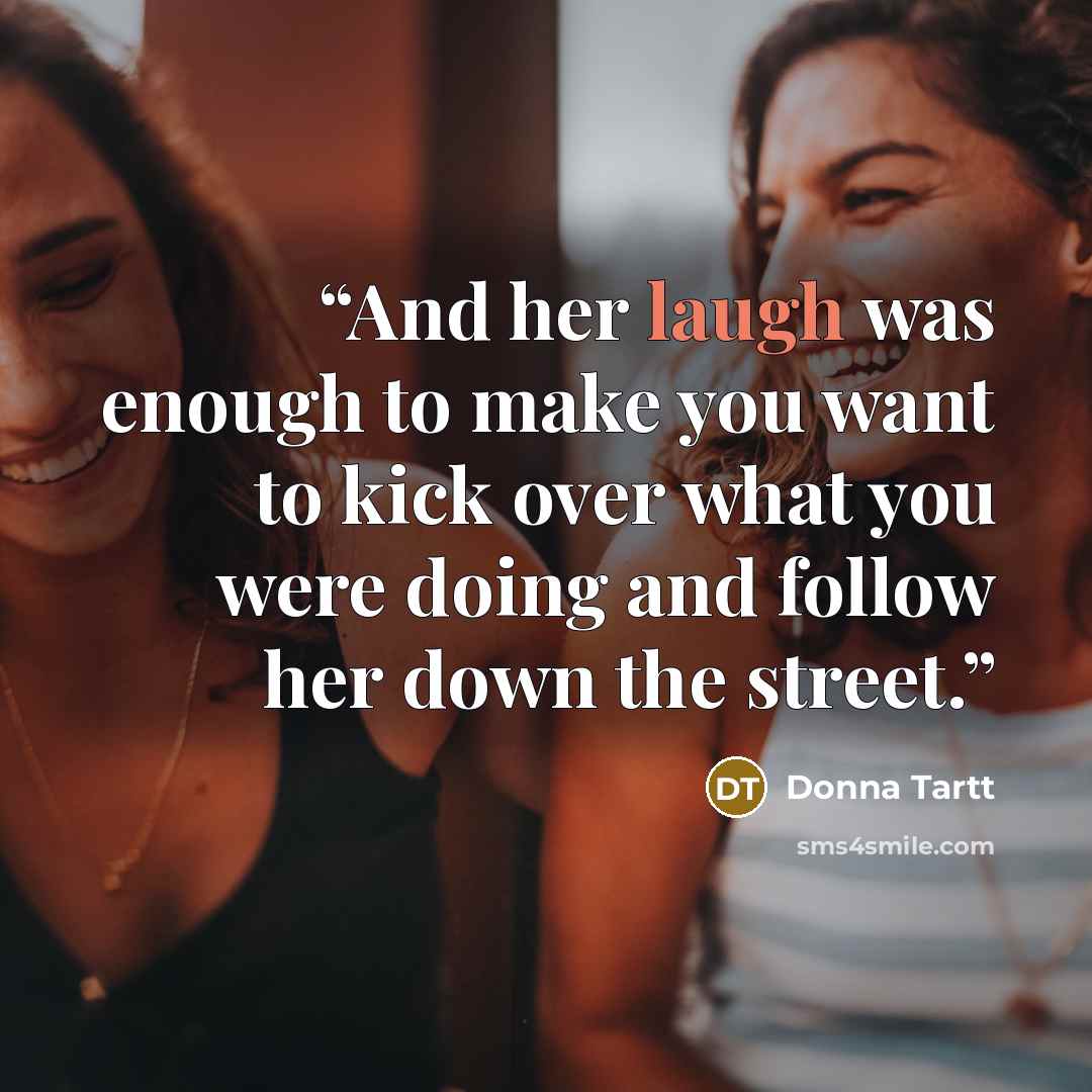 “And her laugh was enough to make you want to kick over what you were doing and follow her down the street.” quote by Donna Tartt