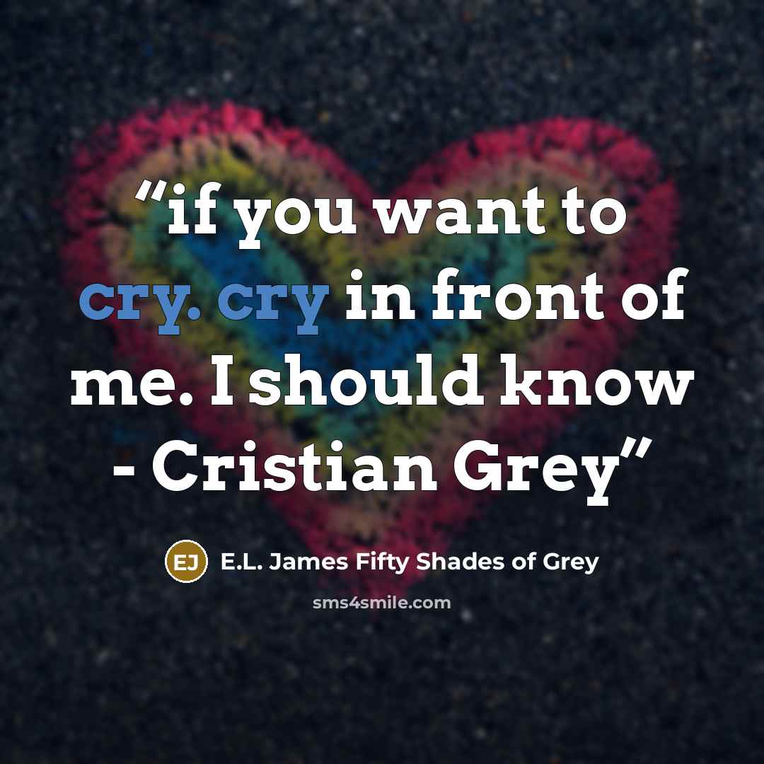 “if you want to cry. cry in front of me. I should know - Cristian Grey” quote by E.L. James Fifty Shades of Grey