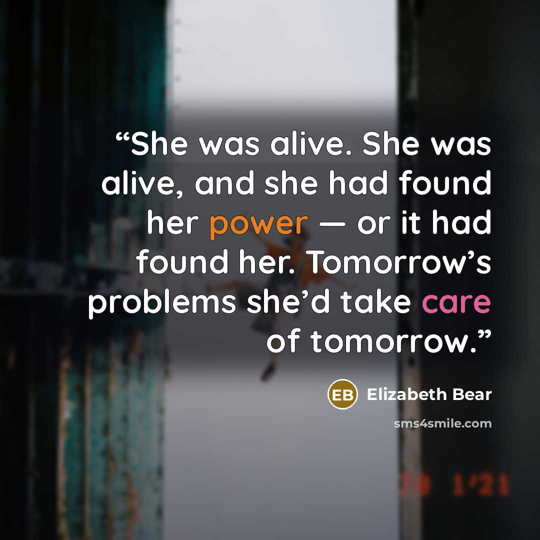 “She was alive. She was alive, and she had found her power — or it had found her. Tomorrow’s problems she’d take care of tomorrow.” quote by Elizabeth Bear