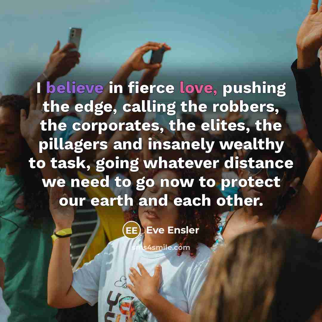 “I believe in fierce love, pushing the edge, calling the…” quote by Eve Ensler