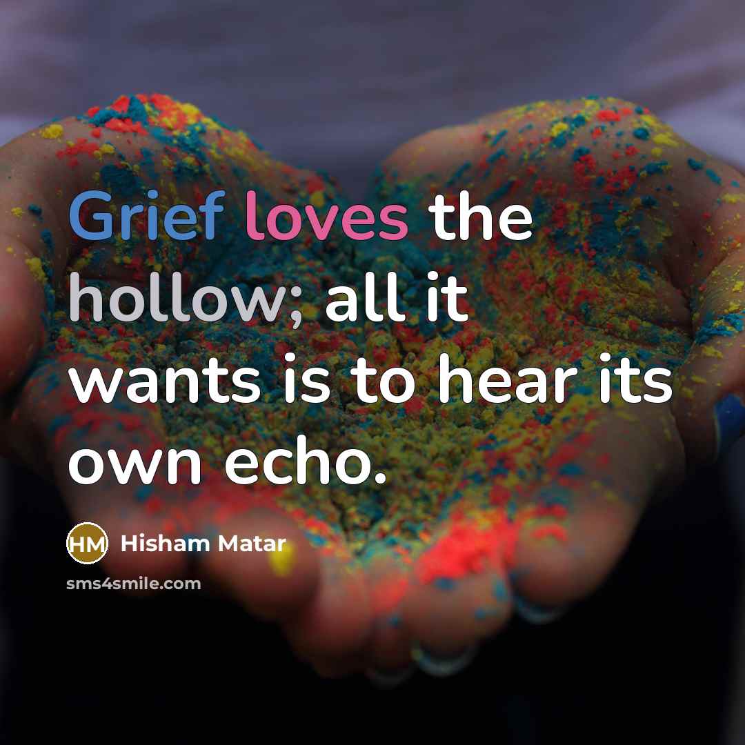 “Grief loves the hollow; all it wants is to hear…” quote by Hisham Matar