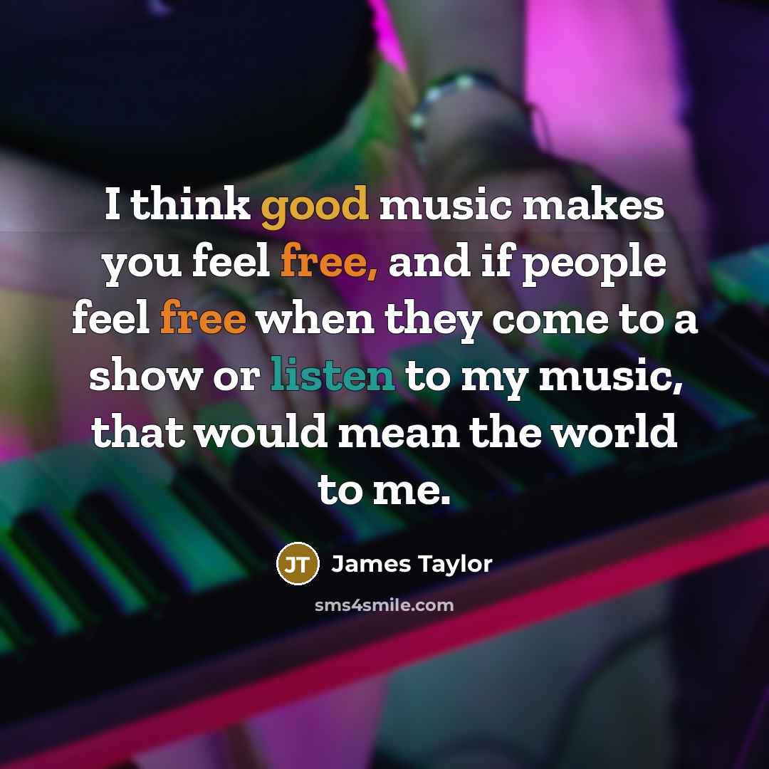 “I think good music makes you feel free, and if people feel free when they come to a show or listen to my music, that would mean the world to me.” quote by James Taylor