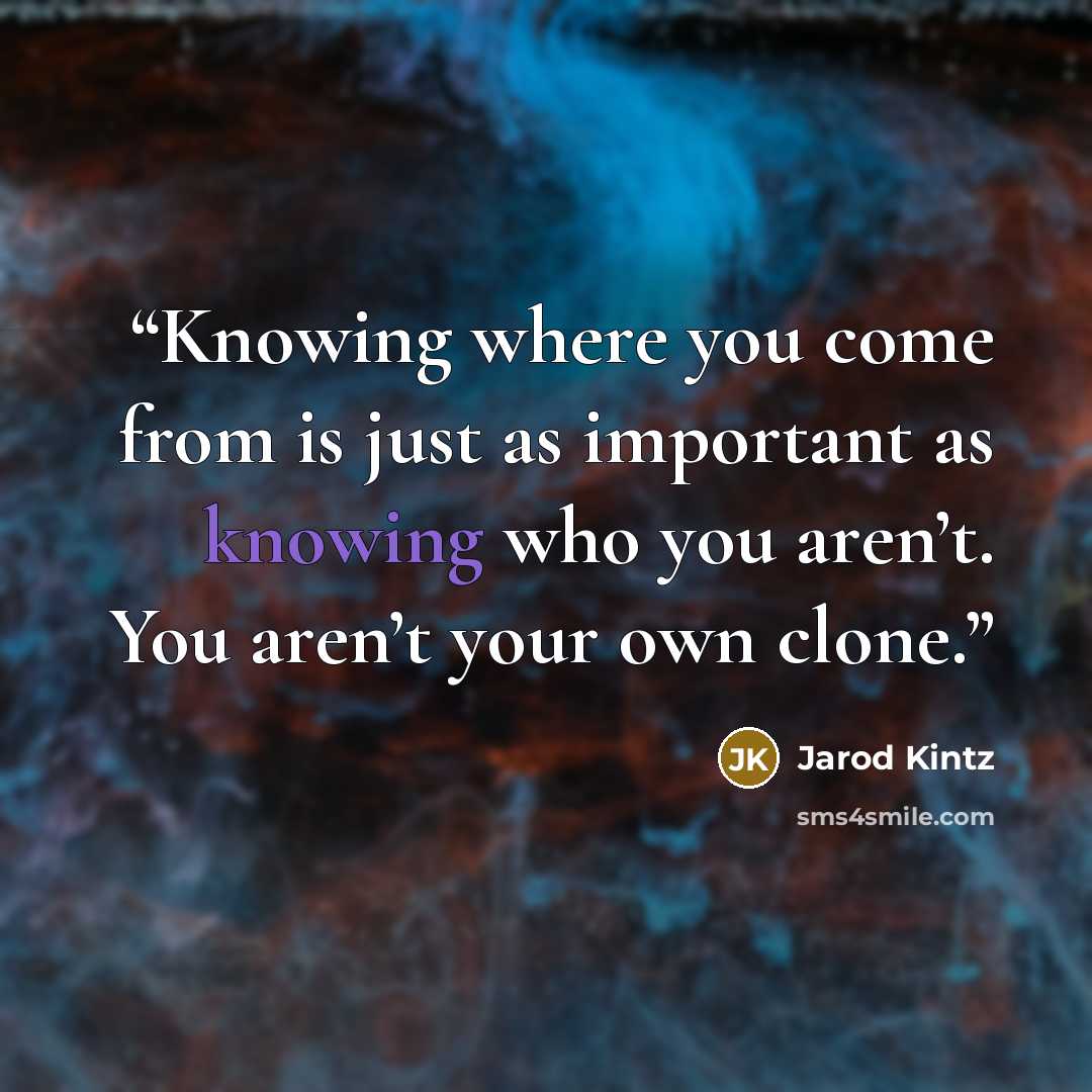 “Knowing where you come from is just as important as knowing who you aren’t. You aren’t your own clone.” quote by Jarod Kintz
