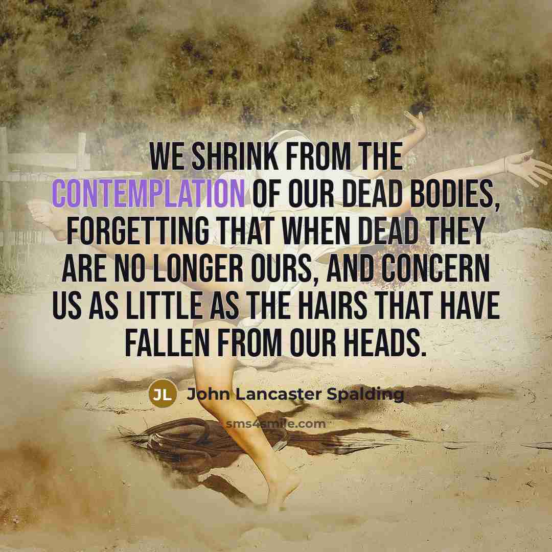 “We shrink from the contemplation of our dead bodies, forgetting…” quote by John Lancaster Spalding