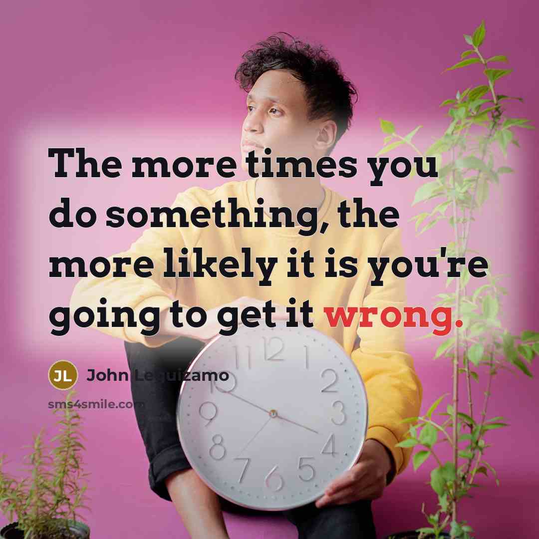 “The more times you do something, the more likely it is you're going to get it wrong.” quote by John Leguizamo
