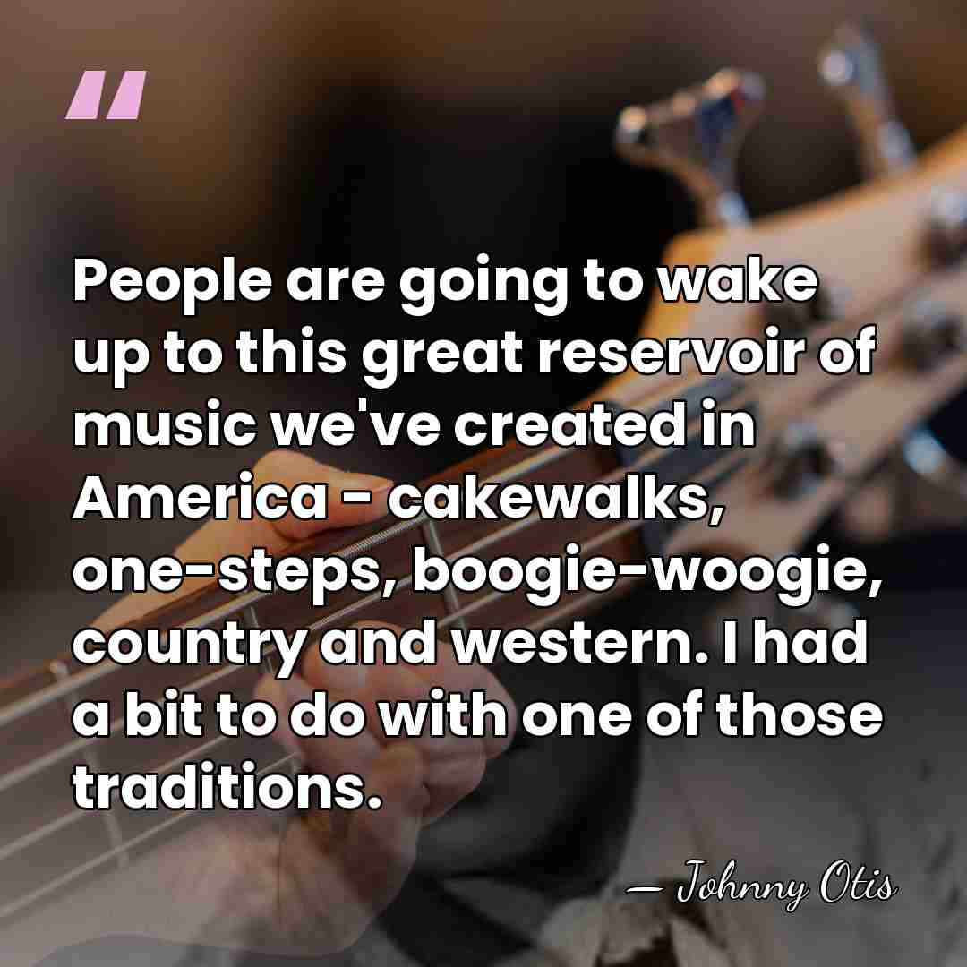 People are going to wake up to this great reservoir of music&hellip; - Johnny Otis