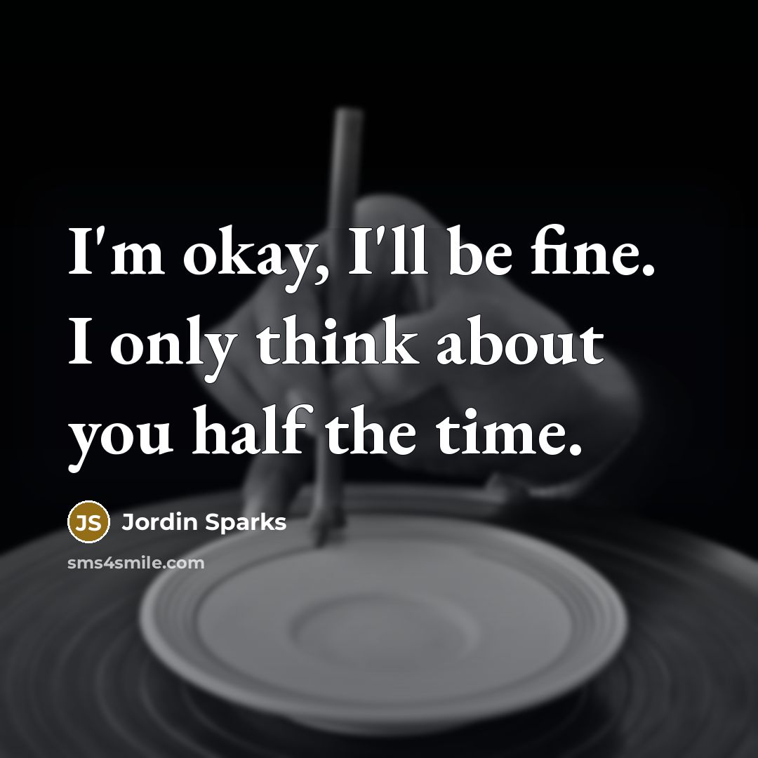 “I'm okay, I'll be fine. I only think about you half the time.” quote by Jordin Sparks