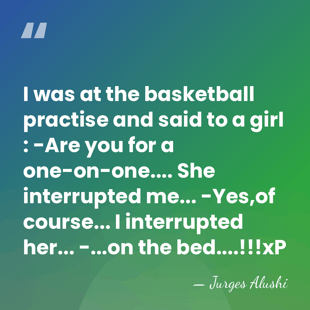 I was at the basketball practise and said to a girl :&hellip; - Jurges Alushi