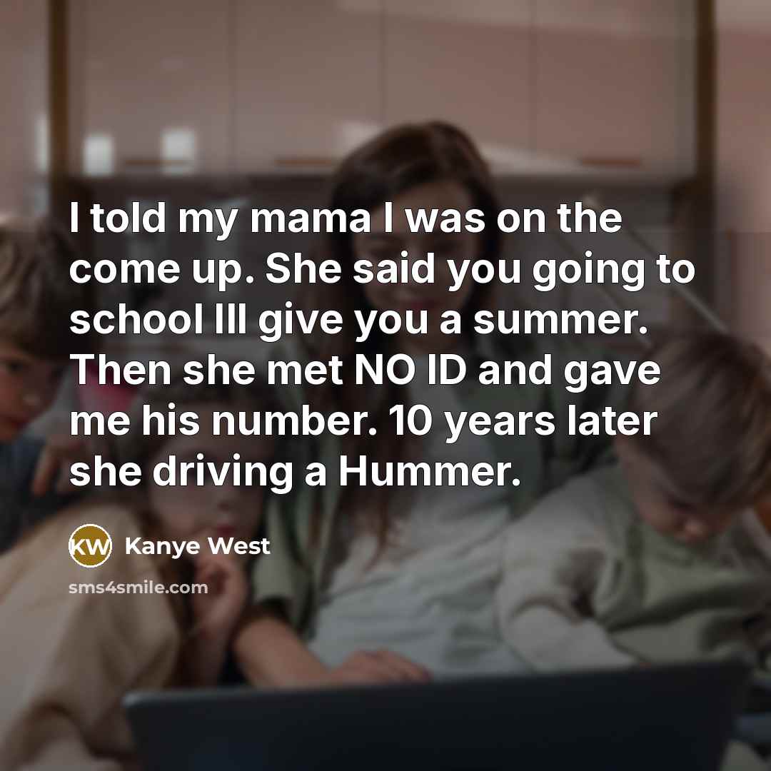 “I told my mama I was on the come up. She said you going to school Ill give you a summer. Then she met NO ID and gave me his number. 10 years later she driving a Hummer.” quote by Kanye West