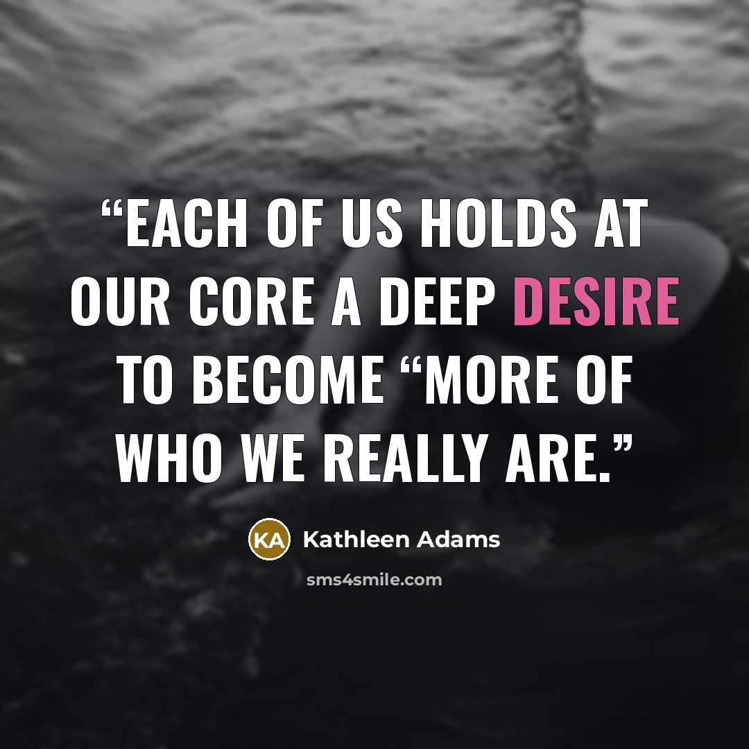 “each of us holds at our core a deep desire to become “more of who we really are.” quote by Kathleen Adams