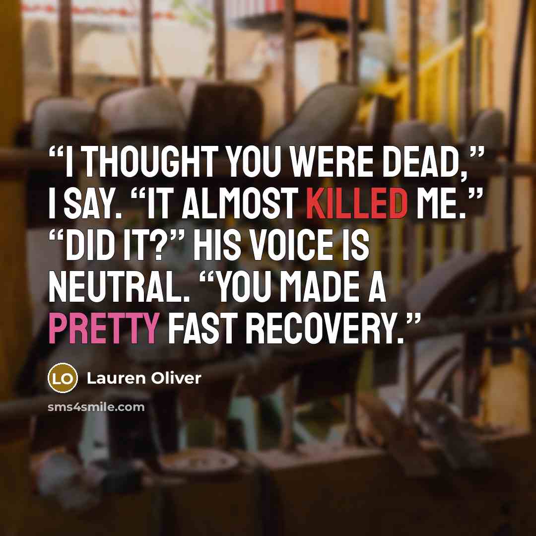 “I thought you were dead,” I say. “It almost killed me.” “Did it?” His voice is neutral. “You made a pretty fast recovery.” quote by Lauren Oliver