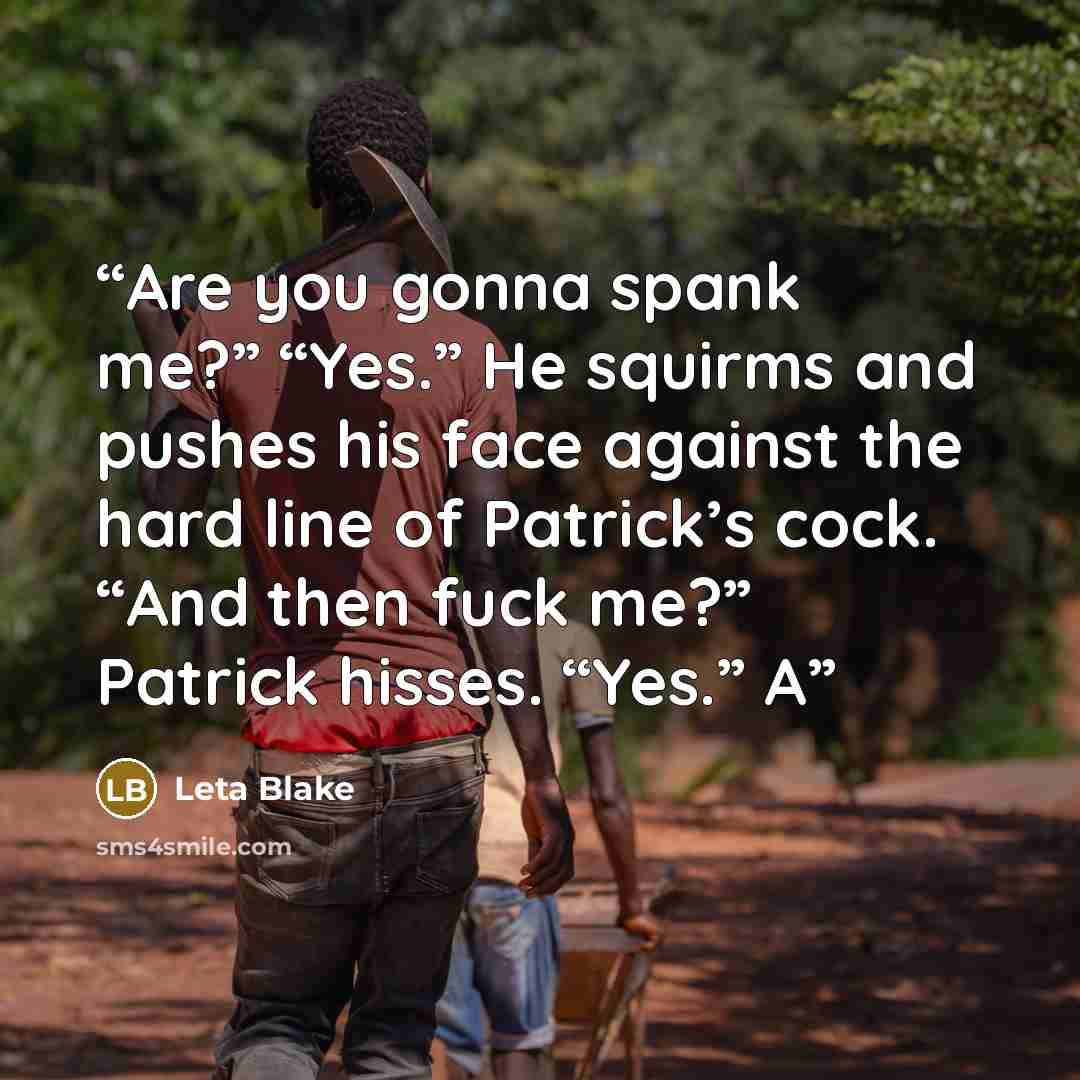 “Are you gonna spank me?” “Yes.” He squirms and pushes his face against the hard line of Patrick’s cock. “And then fuck me?” Patrick hisses. “Yes.” A” quote by Leta Blake