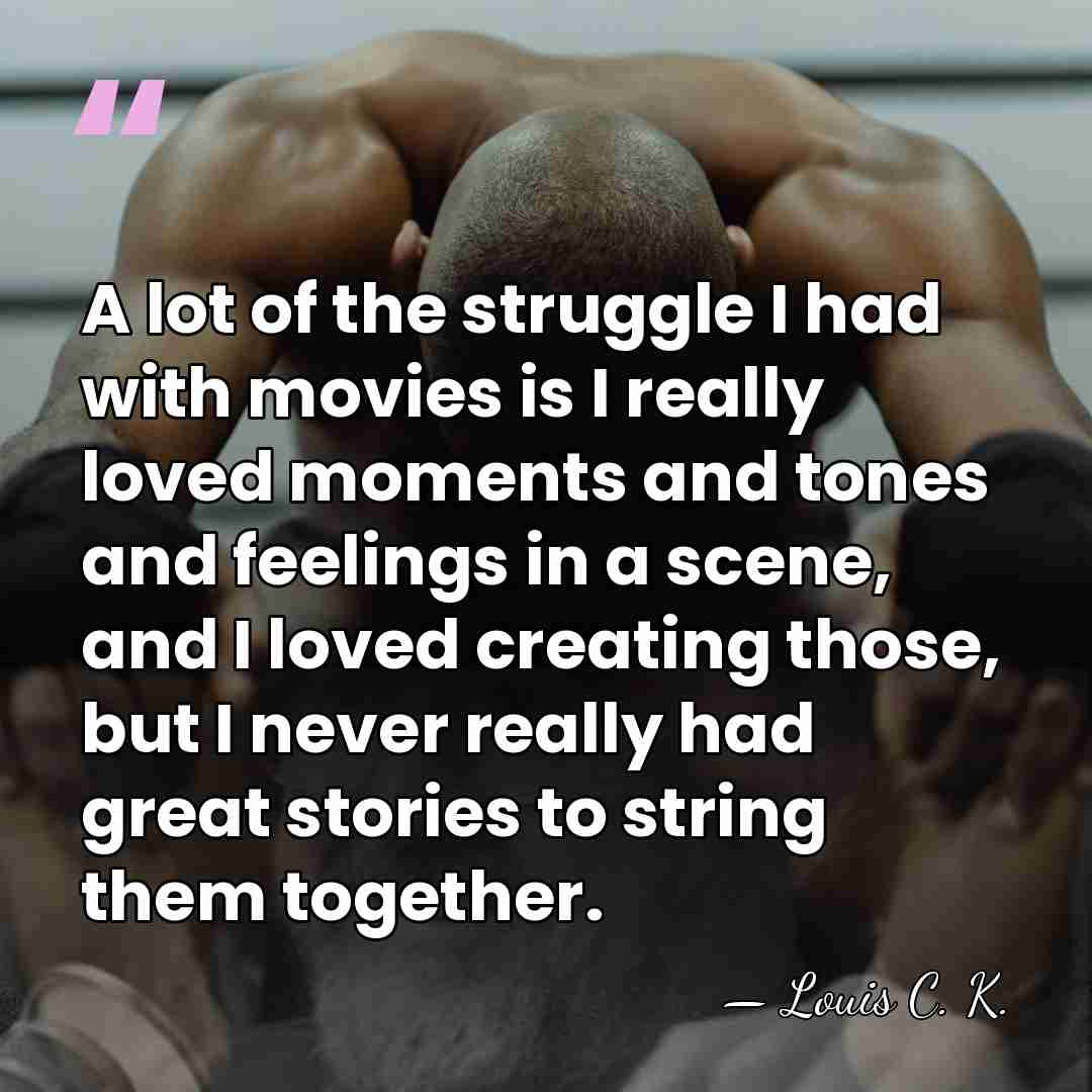 A lot of the struggle I had with movies is I really&hellip; - Louis C. K.