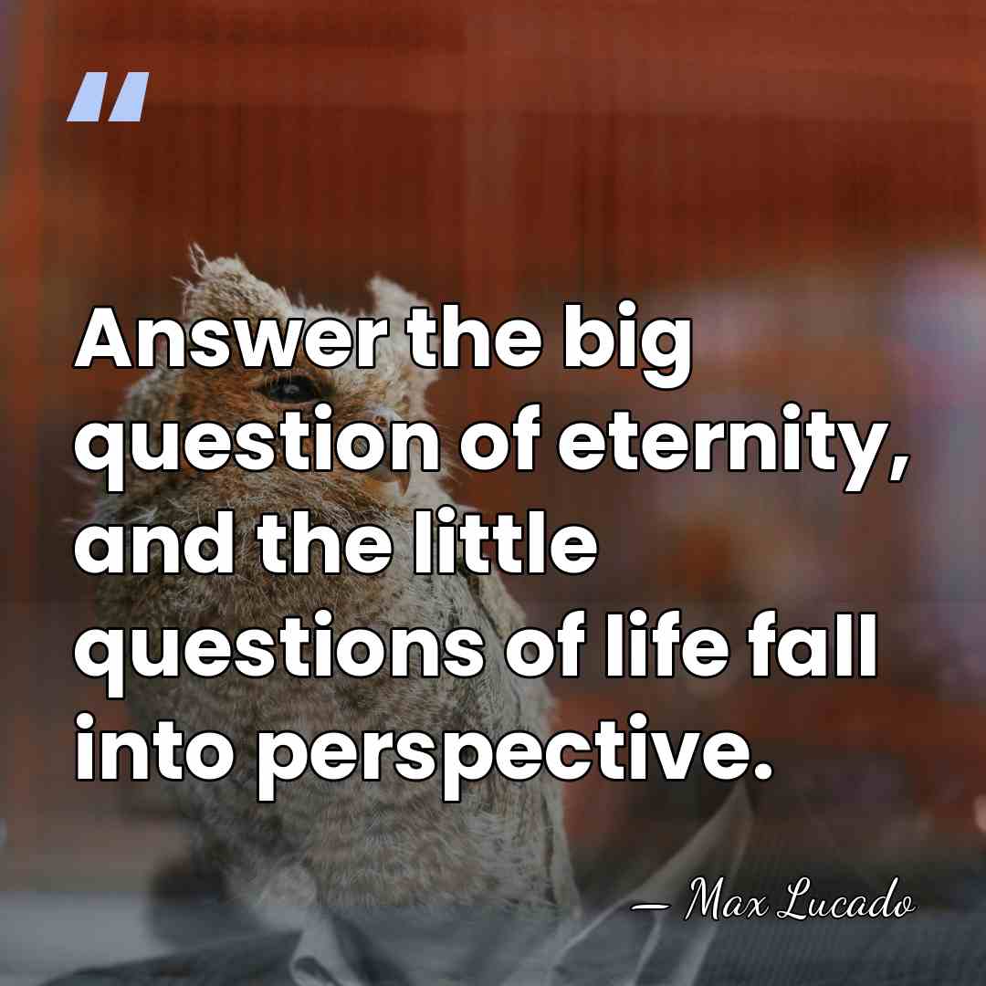 Answer the big question of eternity, and the little questions of life&hellip; - Max Lucado