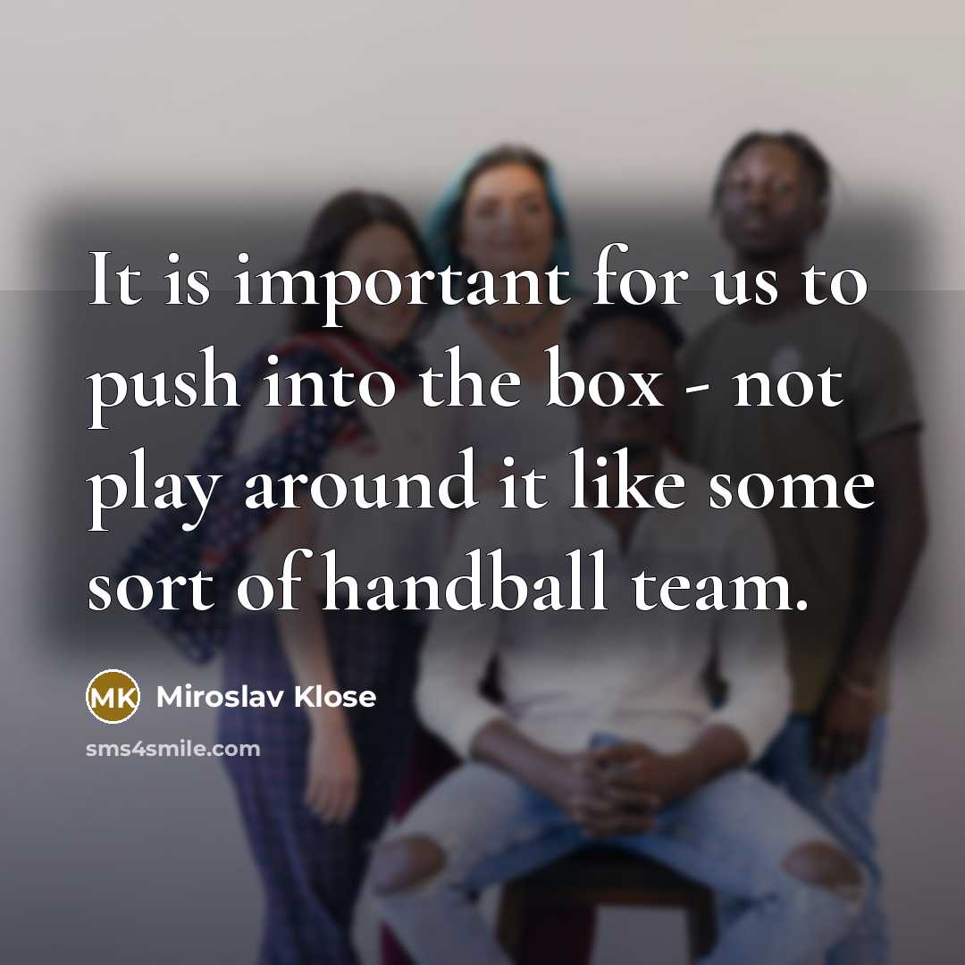 “It is important for us to push into the box - not play around it like some sort of handball team.” quote by Miroslav Klose