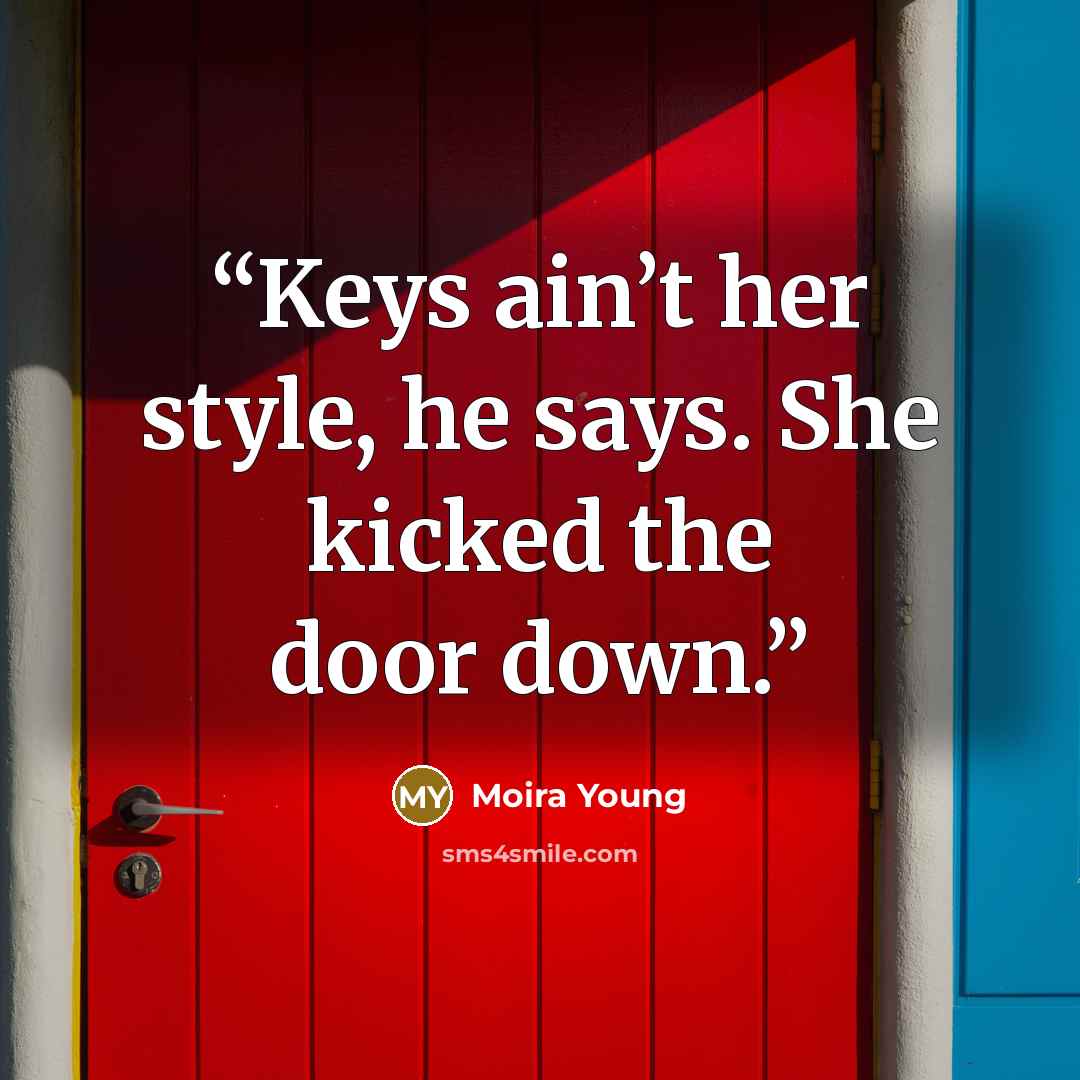 “Keys ain’t her style, he says. She kicked the door down.” quote by Moira Young