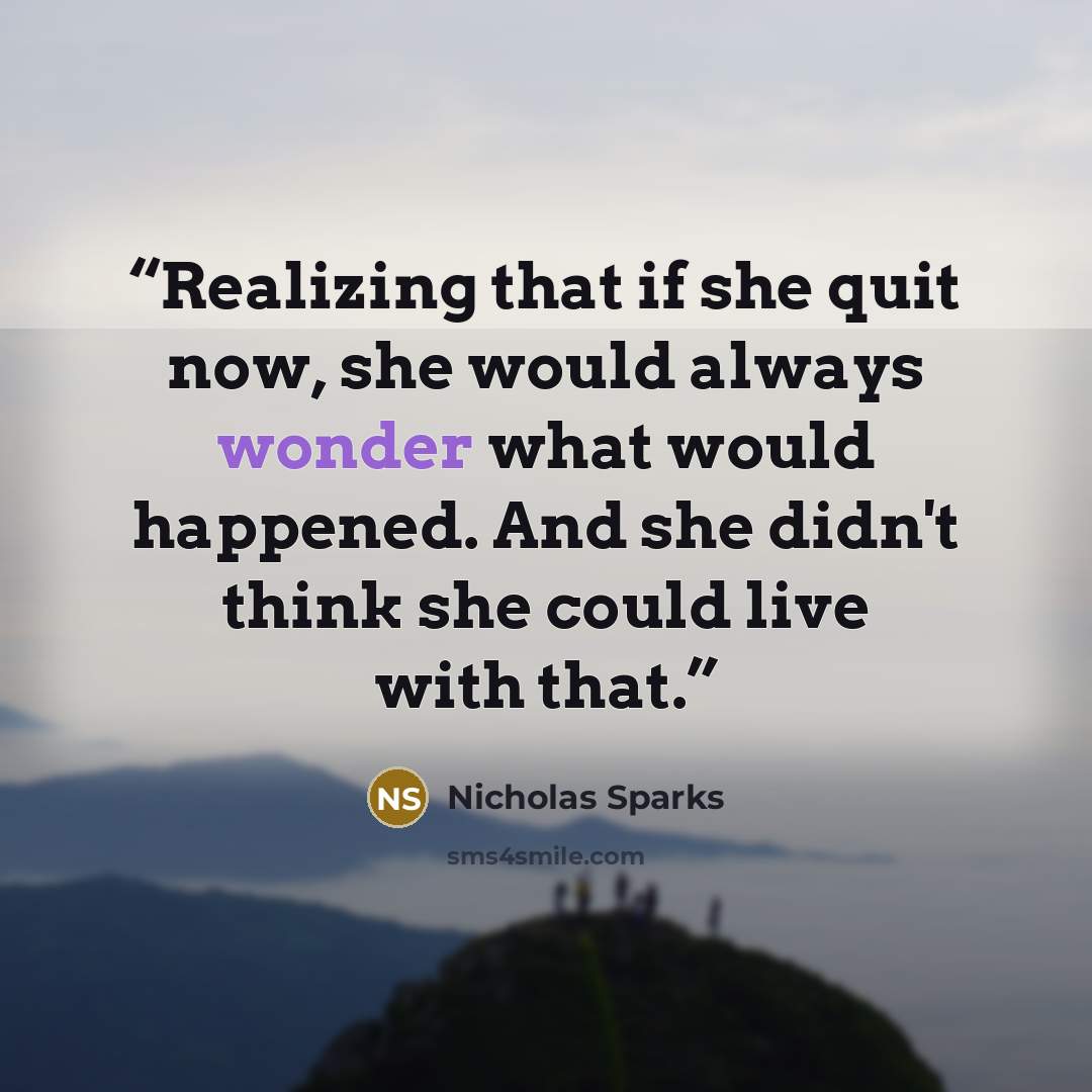 “Realizing that if she quit now, she would always wonder what would happened. And she didn't think she could live with that.” quote by Nicholas Sparks