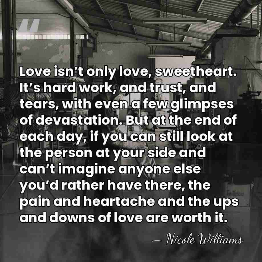 Love isn’t only love, sweetheart. It’s hard work, and trust, and tears,&hellip; - Nicole Williams