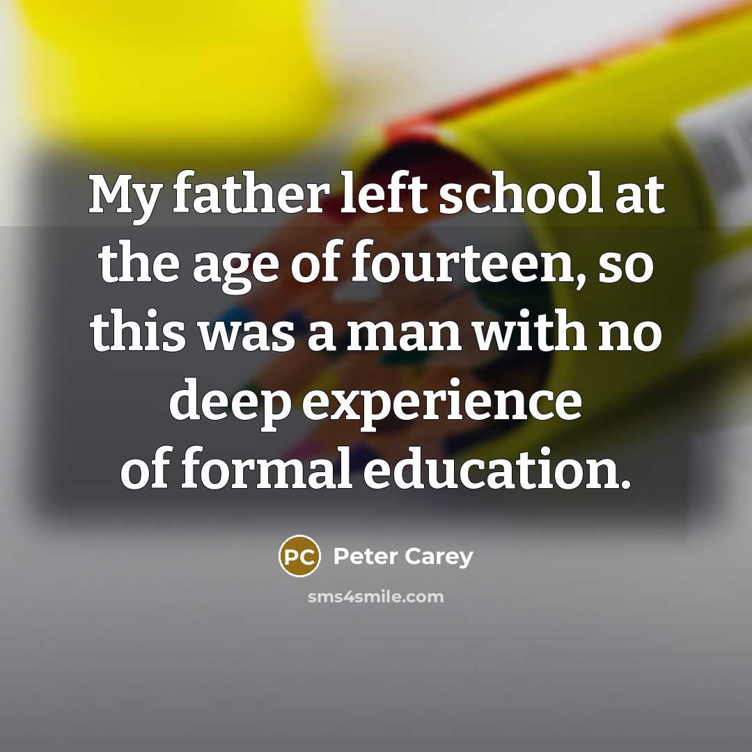 “My father left school at the age of fourteen, so…” quote by Peter Carey