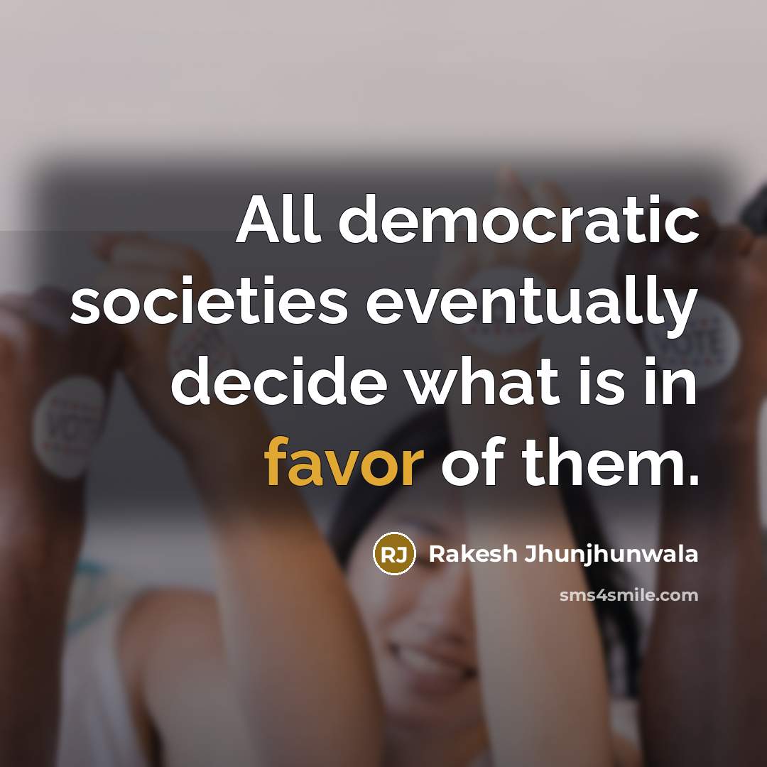 “All democratic societies eventually decide what is in favor of them.” quote by Rakesh Jhunjhunwala