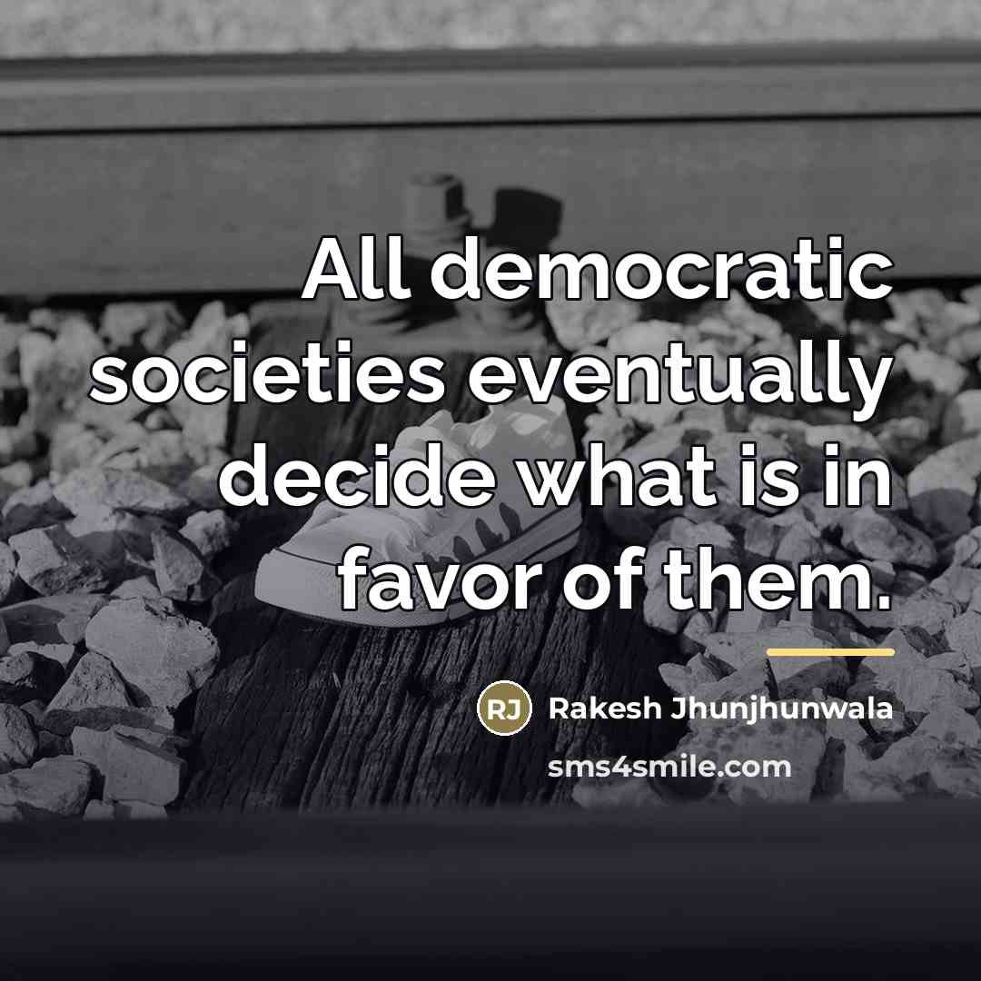 “All democratic societies eventually decide what is in favor of…” quote by Rakesh Jhunjhunwala