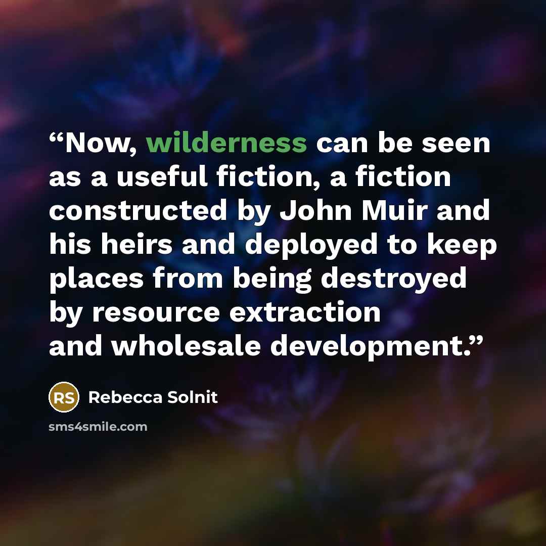 “Now, wilderness can be seen as a useful fiction, a fiction constructed by John Muir and his heirs and deployed to keep places from being destroyed by resource extraction and wholesale development.” quote by Rebecca Solnit